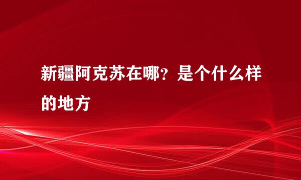 新疆阿克苏在哪？是个什么样的地方