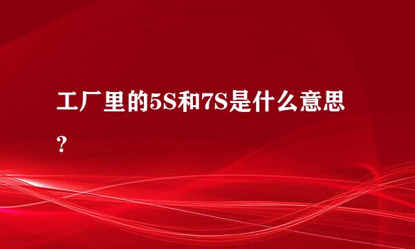 工厂里的5S和7S是什么意思？