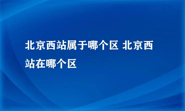 北京西站属于哪个区 北京西站在哪个区