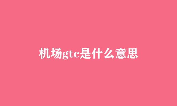 机场gtc是什么意思