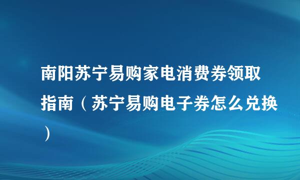 南阳苏宁易购家电消费券领取指南（苏宁易购电子券怎么兑换）