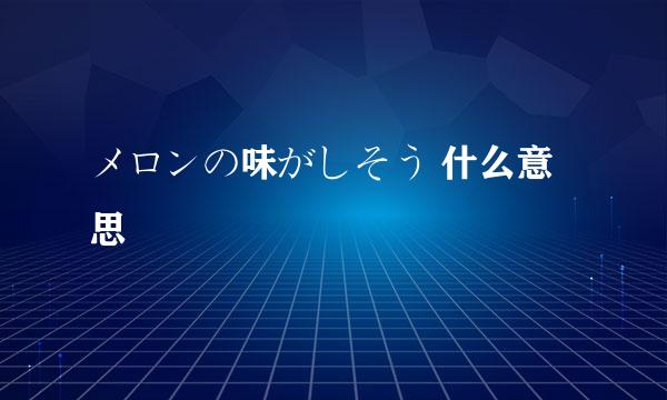 メロンの味がしそう 什么意思