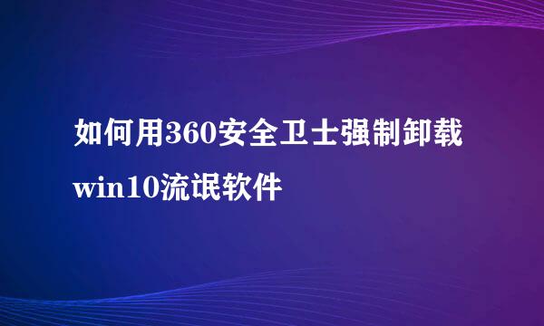 如何用360安全卫士强制卸载win10流氓软件