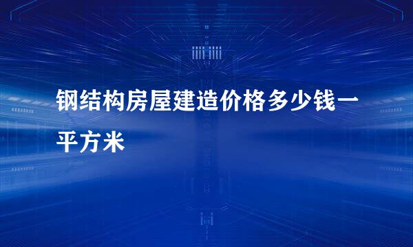 钢结构房屋建造价格多少钱一平方米