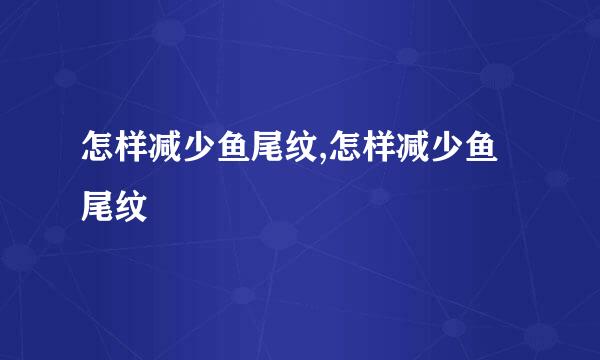 怎样减少鱼尾纹,怎样减少鱼尾纹