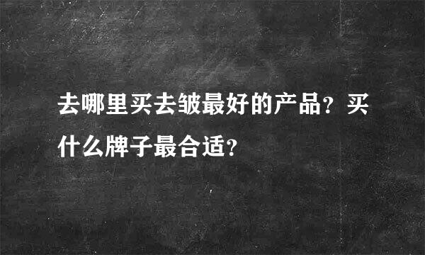 去哪里买去皱最好的产品？买什么牌子最合适？