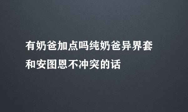 有奶爸加点吗纯奶爸异界套 和安图恩不冲突的话