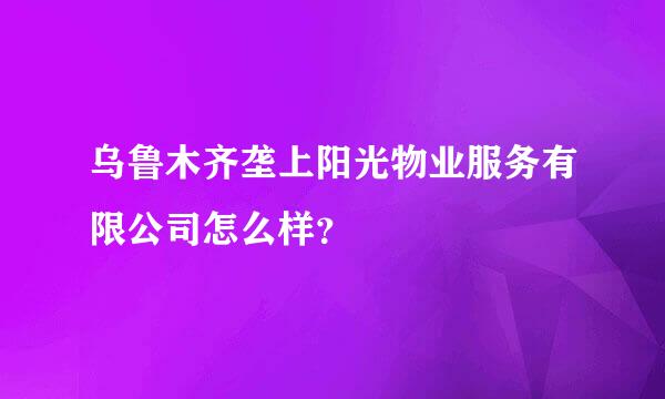 乌鲁木齐垄上阳光物业服务有限公司怎么样？