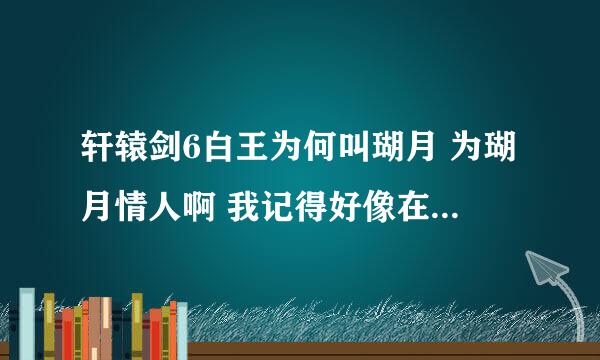 轩辕剑6白王为何叫瑚月 为瑚月情人啊 我记得好像在白王去身毒时查看天脉时后 自言自语说的？