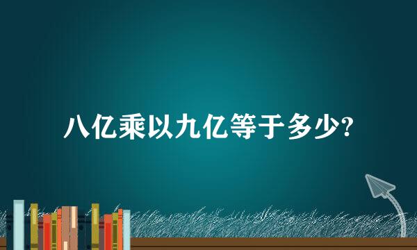 八亿乘以九亿等于多少?