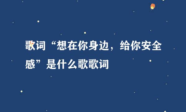 歌词“想在你身边，给你安全感”是什么歌歌词