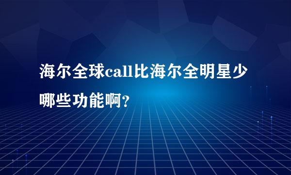 海尔全球call比海尔全明星少哪些功能啊？