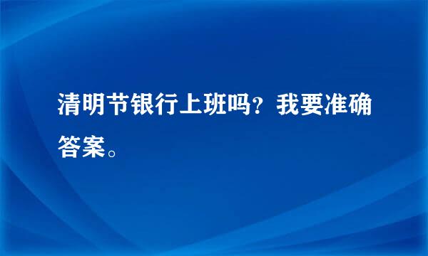 清明节银行上班吗？我要准确答案。