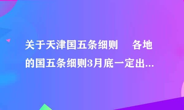 关于天津国五条细则 　各地的国五条细则3月底一定出台吧，在百分之二十个税条款方面，天津市将会有什么具