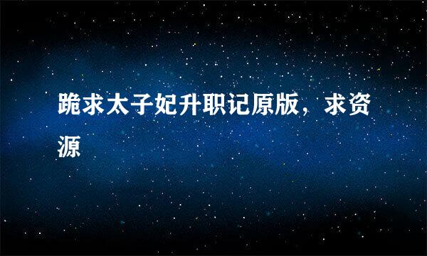 跪求太子妃升职记原版，求资源