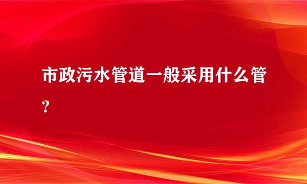 市政污水管道一般采用什么管？