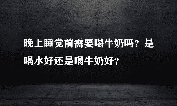 晚上睡觉前需要喝牛奶吗？是喝水好还是喝牛奶好？