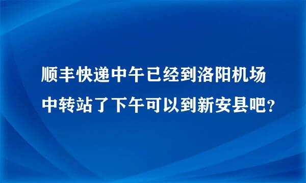 顺丰快递中午已经到洛阳机场中转站了下午可以到新安县吧？