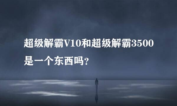 超级解霸V10和超级解霸3500是一个东西吗？