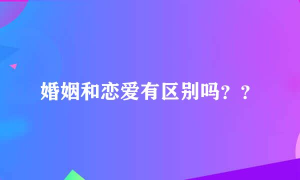 婚姻和恋爱有区别吗？？