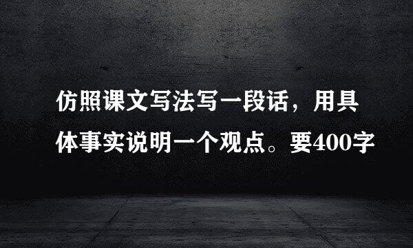 仿照课文写法写一段话，用具体事实说明一个观点。要400字