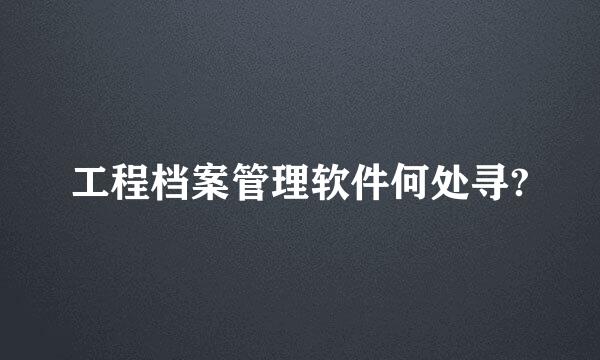 工程档案管理软件何处寻?