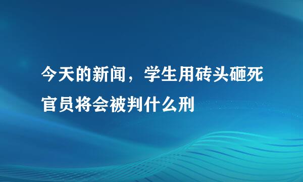 今天的新闻，学生用砖头砸死官员将会被判什么刑