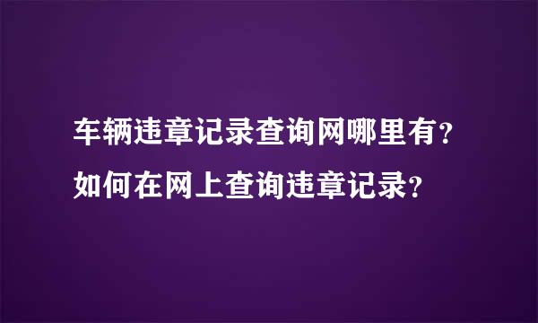 车辆违章记录查询网哪里有？如何在网上查询违章记录？