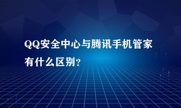 QQ安全中心与腾讯手机管家有什么区别？