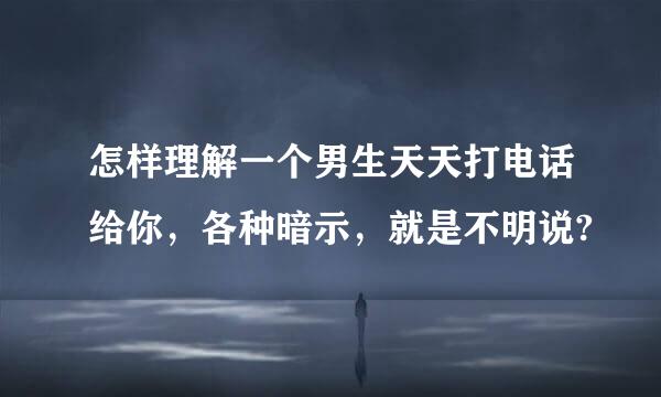 怎样理解一个男生天天打电话给你，各种暗示，就是不明说?