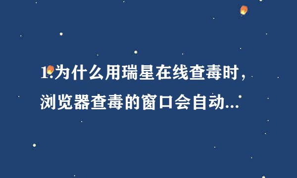 1.为什么用瑞星在线查毒时，浏览器查毒的窗口会自动关闭？？？