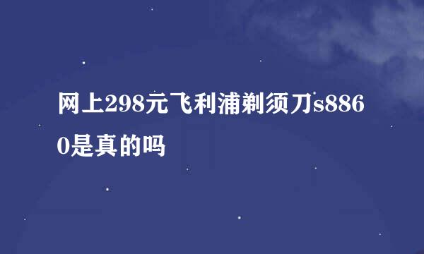 网上298元飞利浦剃须刀s8860是真的吗