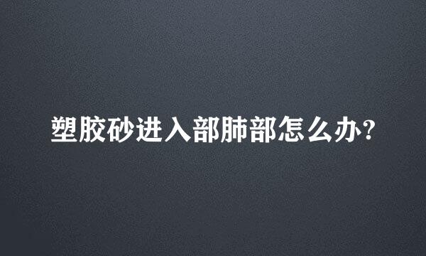 塑胶砂进入部肺部怎么办?