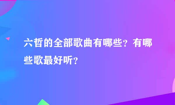 六哲的全部歌曲有哪些？有哪些歌最好听？