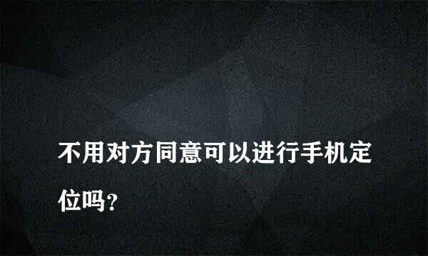 
不用对方同意可以进行手机定位吗？
