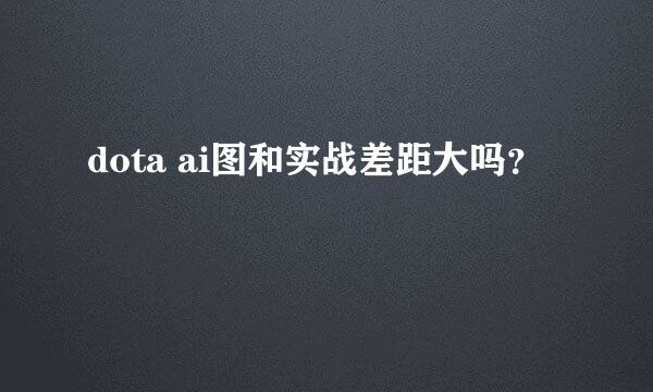 dota ai图和实战差距大吗？