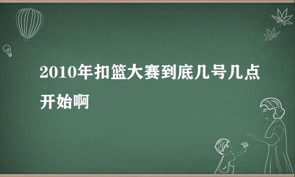 2010年扣篮大赛到底几号几点开始啊