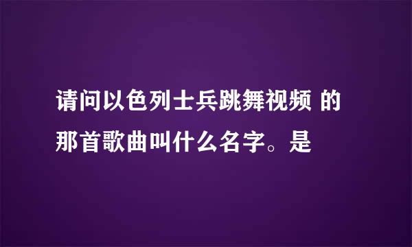 请问以色列士兵跳舞视频 的那首歌曲叫什么名字。是