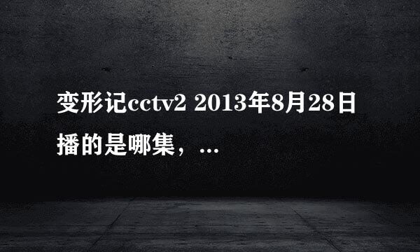 变形记cctv2 2013年8月28日播的是哪集，十分之内答上来，对了赏五金