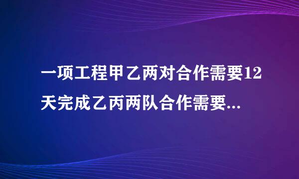 一项工程甲乙两对合作需要12天完成乙丙两队合作需要15天完成甲丙两队