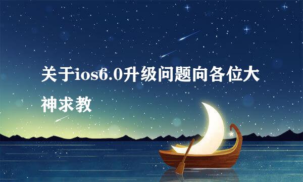 关于ios6.0升级问题向各位大神求教