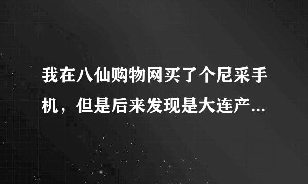 我在八仙购物网买了个尼采手机，但是后来发现是大连产的，而且功能也不一样，一问报纸上的客服根本就不是