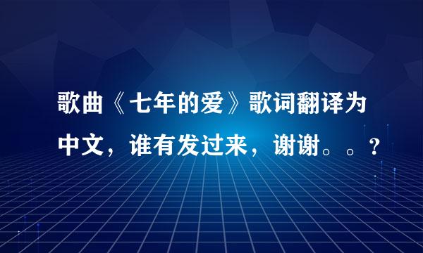 歌曲《七年的爱》歌词翻译为中文，谁有发过来，谢谢。。？