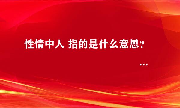 性情中人 指的是什么意思？▂▃▅▆████◣ ◢███▆▅▃▂ 什么样的人可以算作是性情中人了？？