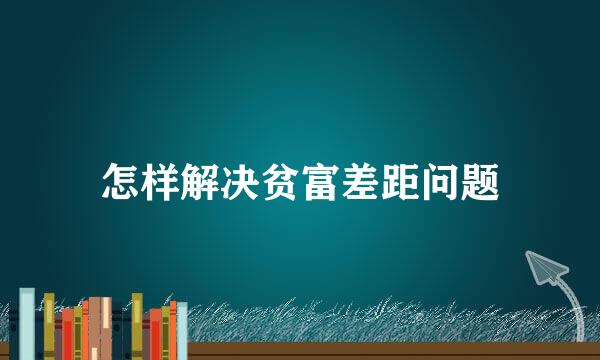 怎样解决贫富差距问题