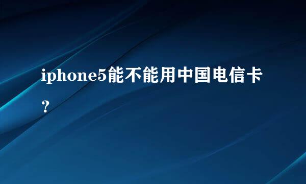 iphone5能不能用中国电信卡？