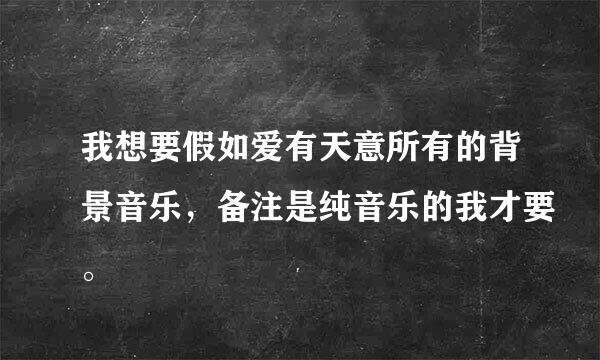 我想要假如爱有天意所有的背景音乐，备注是纯音乐的我才要。