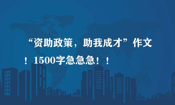 “资助政策，助我成才”作文！1500字急急急！！