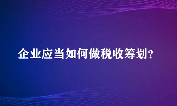 企业应当如何做税收筹划？