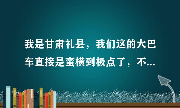 我是甘肃礼县，我们这的大巴车直接是蛮横到极点了，不管你要多要紧的事，只要你上车，就除非人家车上实在